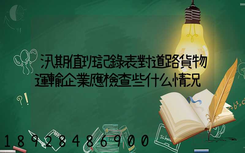 汛期值班記錄表對道路貨物運輸企業應檢查些什么情況