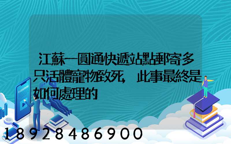 江蘇一圓通快遞站點郵寄多只活體寵物致死,此事最終是如何處理的