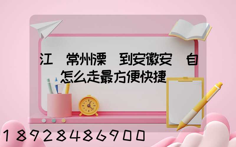 江蘇常州溧陽到安徽安慶自駕車怎么走最方便快捷