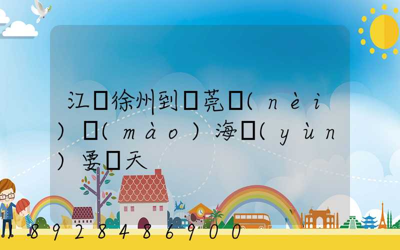 江蘇徐州到東莞內(nèi)貿(mào)海運(yùn)要幾天