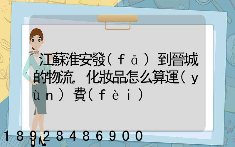 江蘇淮安發(fā)到晉城的物流,化妝品怎么算運(yùn)費(fèi)