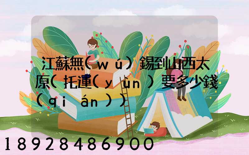 江蘇無(wú)錫到山西太原(托運(yùn)要多少錢(qián))