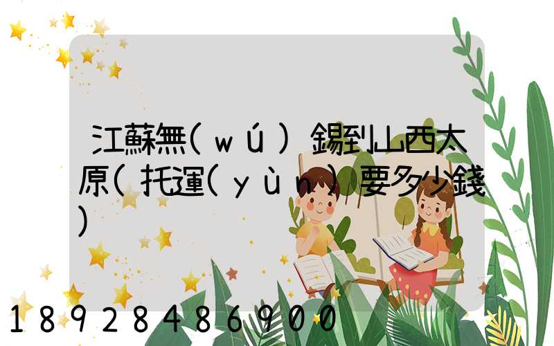 江蘇無(wú)錫到山西太原(托運(yùn)要多少錢)