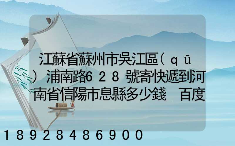 江蘇省蘇州市吳江區(qū)浦南路628號寄快遞到河南省信陽市息縣多少錢_百度...