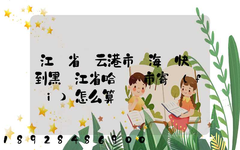 江蘇省連云港市東海縣快遞到黑龍江省哈爾濱市寄費(fèi)怎么算