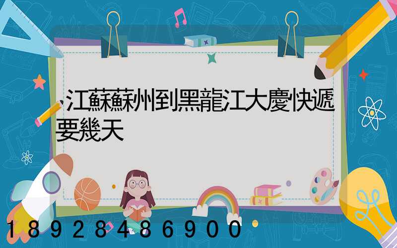 江蘇蘇州到黑龍江大慶快遞要幾天
