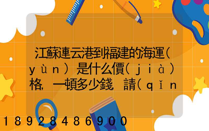 江蘇連云港到福建的海運(yùn)是什么價(jià)格,一頓多少錢,請(qǐng)大家說(shuō)說(shuō),加高分...