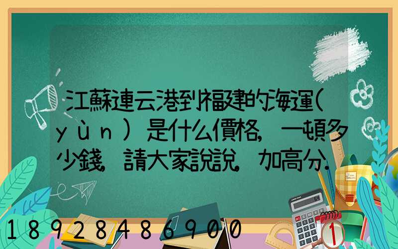 江蘇連云港到福建的海運(yùn)是什么價格,一頓多少錢,請大家說說,加高分...