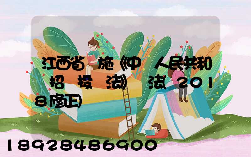 江西省實施《中華人民共和國招標投標法》辦法(2018修正)
