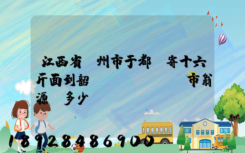 江西省贛州市于都縣寄十六斤面到韶關(guān)市翁源縣多少錢郵費(fèi)