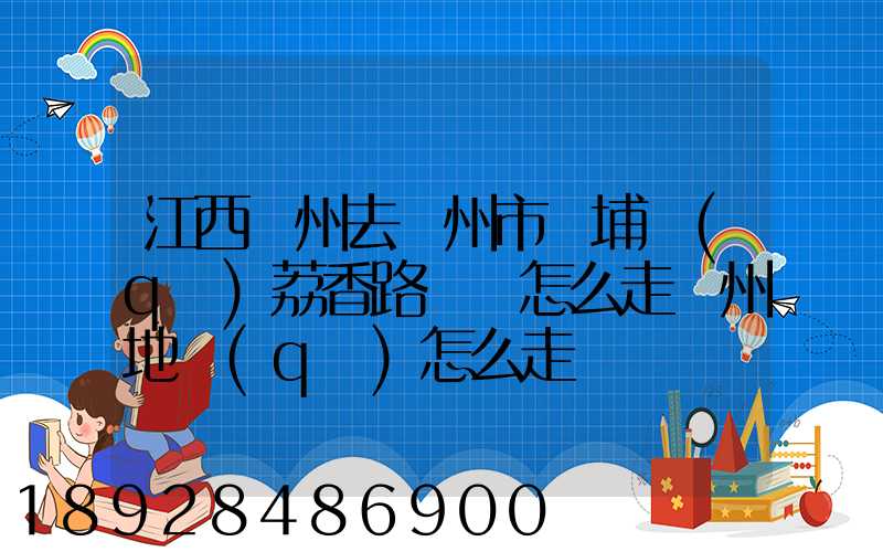 江西贛州去廣州市黃埔區(qū)荔香路貨車怎么走廣州地區(qū)怎么走
