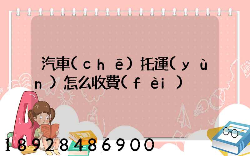 汽車(chē)托運(yùn)怎么收費(fèi)