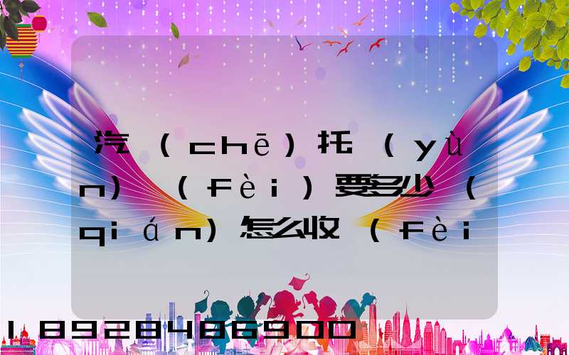 汽車(chē)托運(yùn)費(fèi)要多少錢(qián)怎么收費(fèi)的