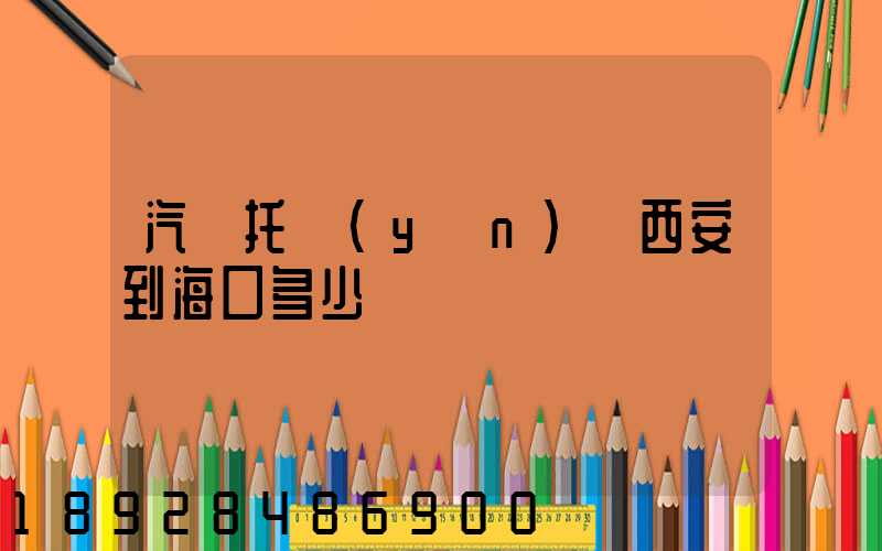 汽車托運(yùn)從西安到海口多少錢