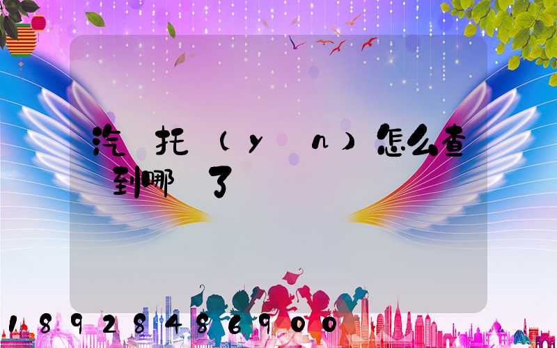 汽車托運(yùn)怎么查詢到哪兒了