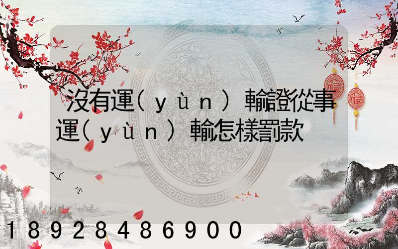 沒有運(yùn)輸證從事運(yùn)輸怎樣罰款