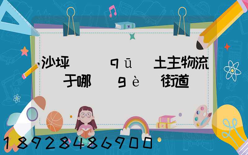 沙坪壩區(qū)土主物流園屬于哪個(gè)街道