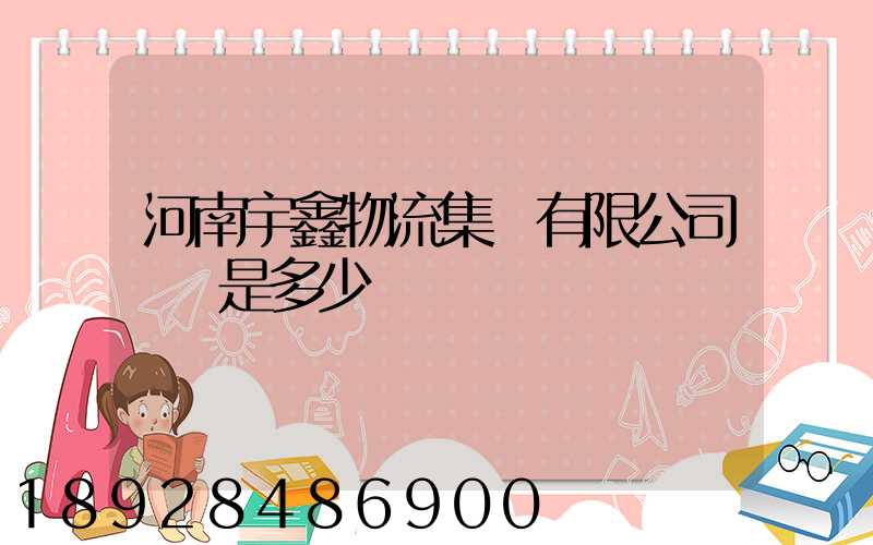 河南宇鑫物流集團有限公司電話是多少