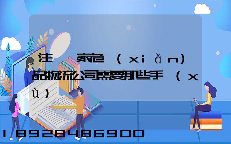 注冊一家危險(xiǎn)品物流公司需要那些手續(xù)