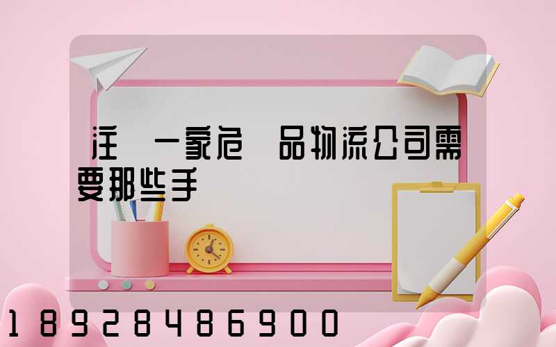 注冊一家危險品物流公司需要那些手續