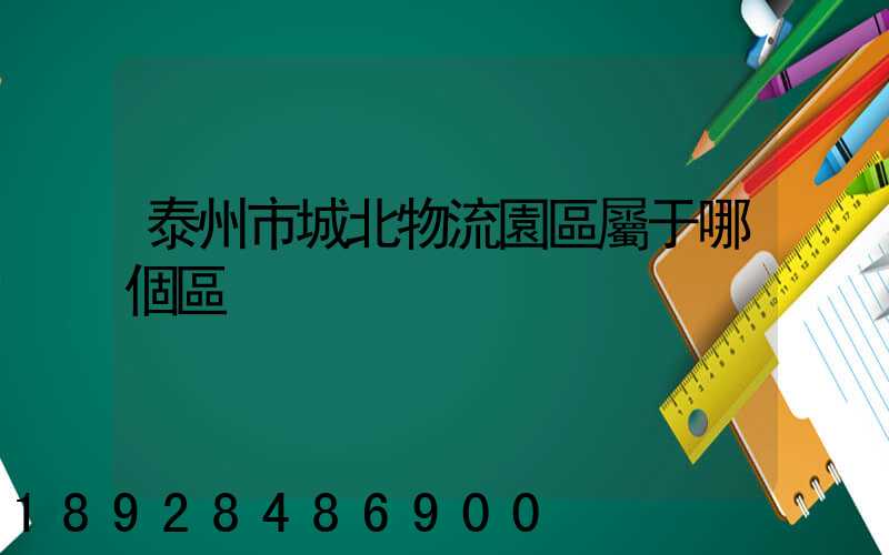 泰州市城北物流園區屬于哪個區