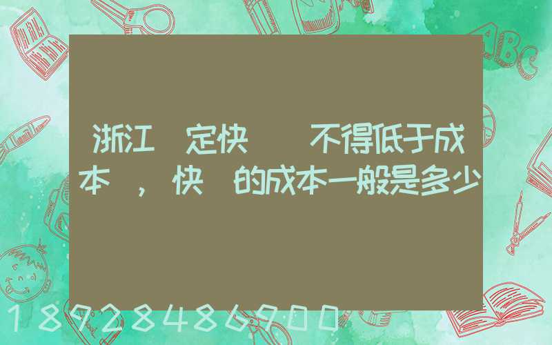 浙江規定快遞費不得低于成本價,快遞的成本一般是多少錢