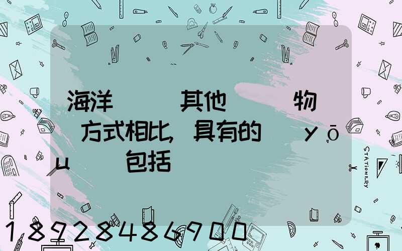 海洋運輸與其他國際貨物運輸方式相比,具有的優(yōu)點包括