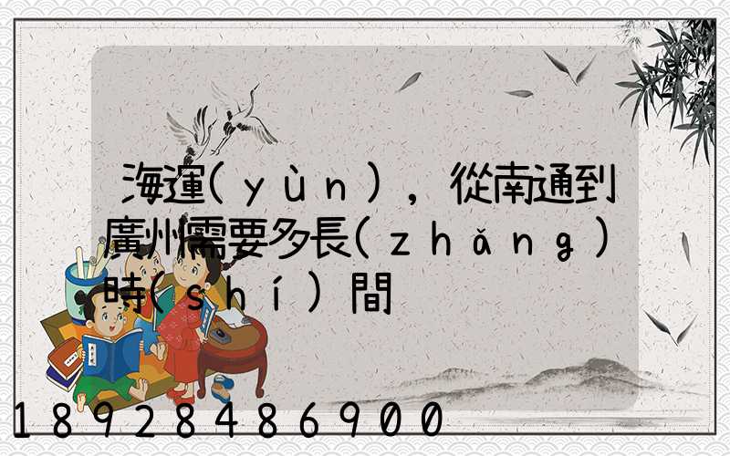 海運(yùn),從南通到廣州需要多長(zhǎng)時(shí)間
