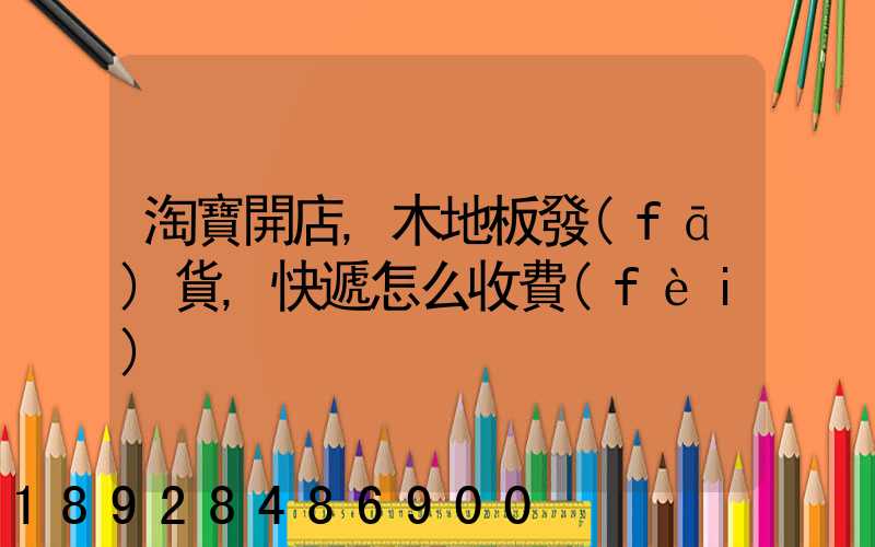 淘寶開店,木地板發(fā)貨,快遞怎么收費(fèi)