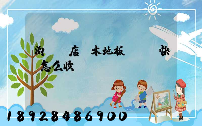 淘寶開店,木地板發貨,快遞怎么收費