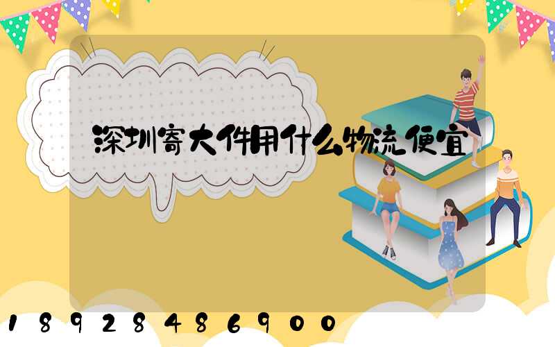 深圳寄大件用什么物流便宜