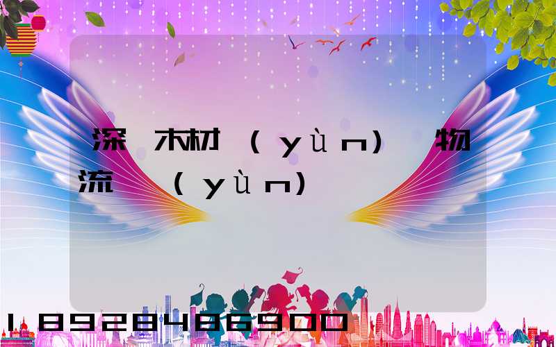 深圳木材運(yùn)輸物流貨運(yùn)