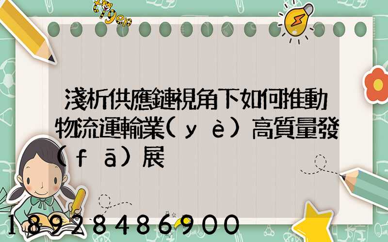 淺析供應鏈視角下如何推動物流運輸業(yè)高質量發(fā)展