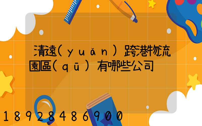 清遠(yuǎn)跨港物流園區(qū)有哪些公司