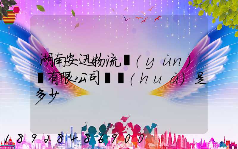 湖南安迅物流運(yùn)輸有限公司電話(huà)是多少