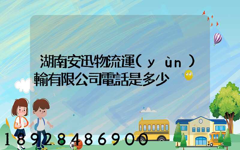 湖南安迅物流運(yùn)輸有限公司電話是多少