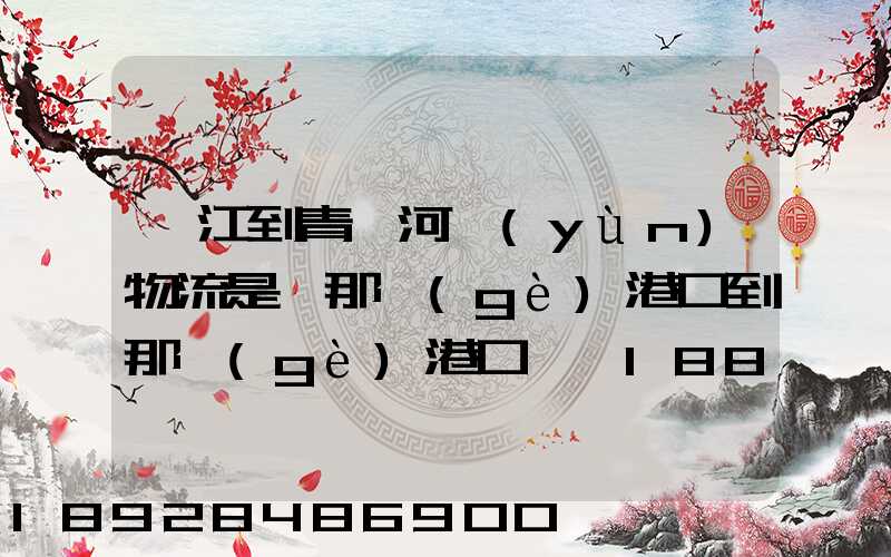 湛江到青島河運(yùn)物流是從那個(gè)港口到那個(gè)港口、、188、、、1414、、8284...