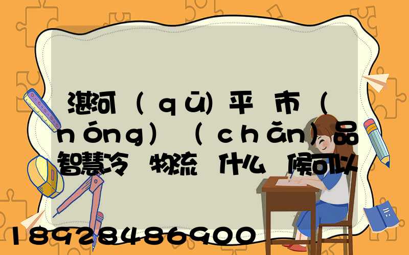 湛河區(qū)平頂市農(nóng)產(chǎn)品智慧冷鏈物流園什么時候可以建成