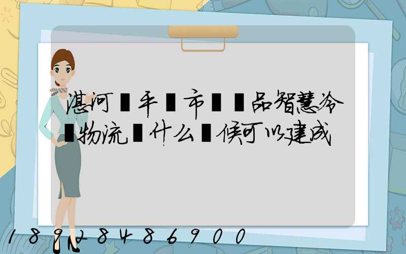 湛河區平頂市農產品智慧冷鏈物流園什么時候可以建成