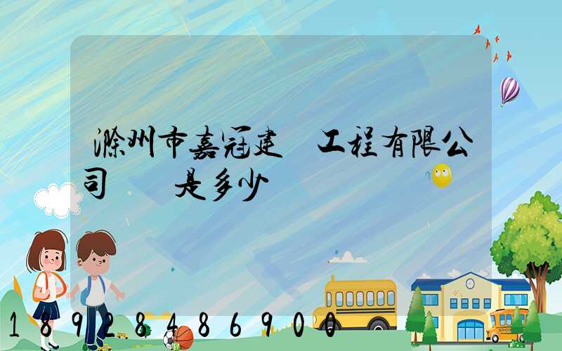 滁州市嘉冠建設工程有限公司電話是多少