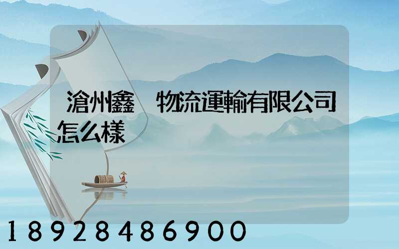 滄州鑫垚物流運輸有限公司怎么樣