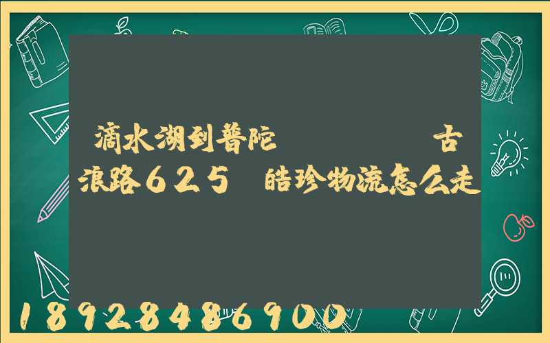 滴水湖到普陀區(qū)古浪路625號皓珍物流怎么走