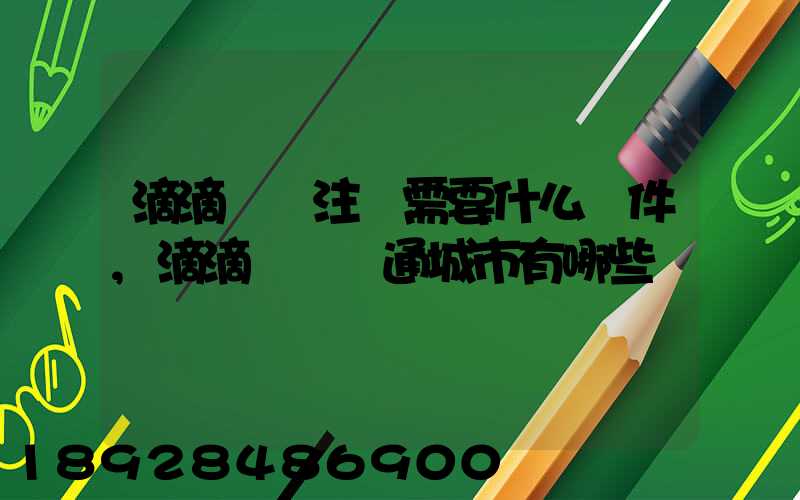滴滴貨運注冊需要什么條件,滴滴貨運開通城市有哪些