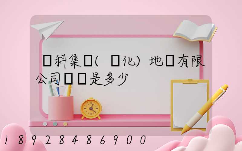 澤科集團(懷化)地產有限公司電話是多少