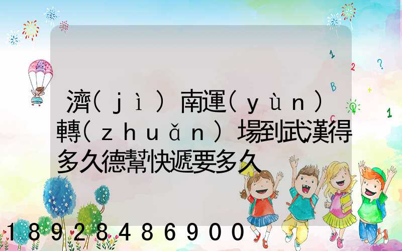 濟(jì)南運(yùn)轉(zhuǎn)場到武漢得多久德幫快遞要多久