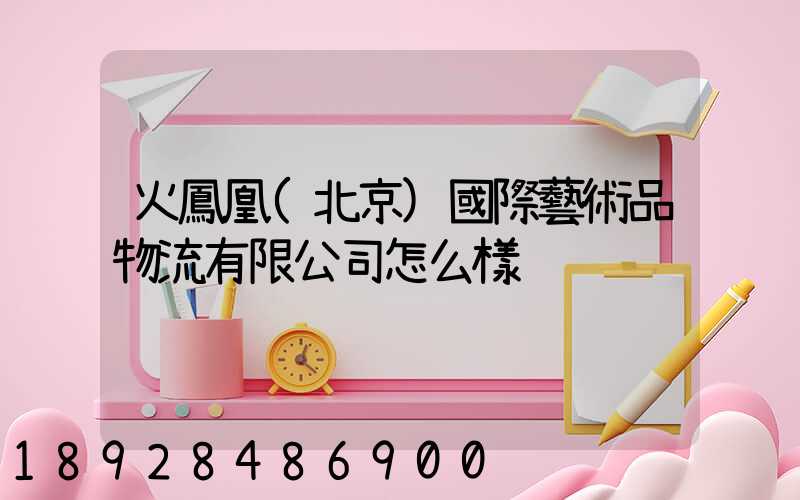 火鳳凰(北京)國際藝術品物流有限公司怎么樣