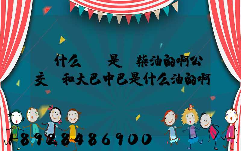 為什么貨車是燒柴油的啊公交車和大巴中巴是什么油的啊