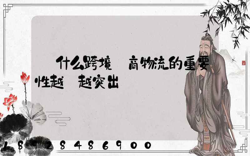 為什么跨境電商物流的重要性越來越突出