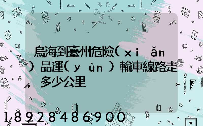 烏海到臺州危險(xiǎn)品運(yùn)輸車線路走,多少公里
