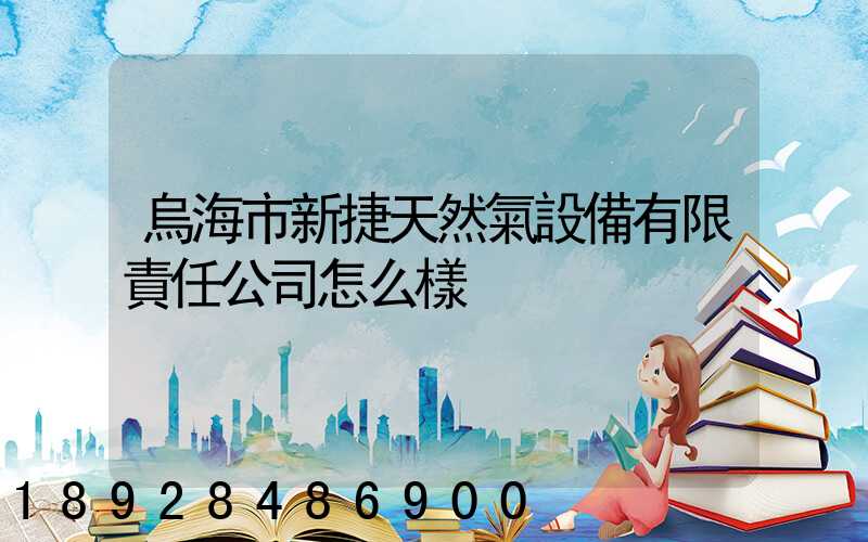 烏海市新捷天然氣設備有限責任公司怎么樣